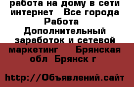 работа на дому в сети интернет - Все города Работа » Дополнительный заработок и сетевой маркетинг   . Брянская обл.,Брянск г.
